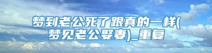 梦到老公死了跟真的一样(梦见老公娶妻)_重复