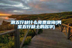 测五行缺什么免费查询(男宝五行缺土的名字)