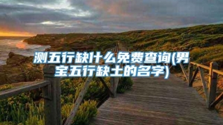 测五行缺什么免费查询(男宝五行缺土的名字)