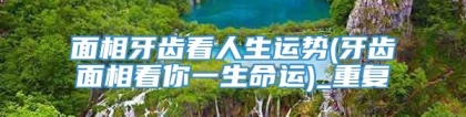 面相牙齿看人生运势(牙齿面相看你一生命运)_重复