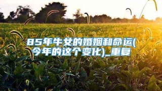 85年牛女的婚姻和命运(今年的这个变化)_重复