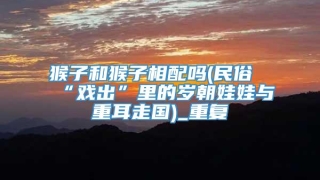 猴子和猴子相配吗(民俗“戏出”里的岁朝娃娃与重耳走国)_重复