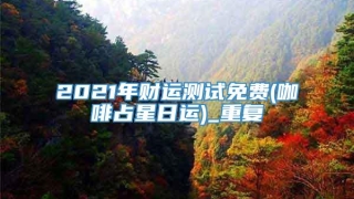 2021年财运测试免费(咖啡占星日运)_重复