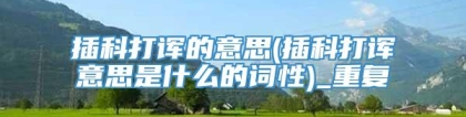 插科打诨的意思(插科打诨意思是什么的词性)_重复