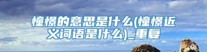 憧憬的意思是什么(憧憬近义词语是什么)_重复