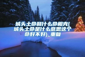 城头土命和什么命相克(城头土命是什么意思这个命好不好)_重复