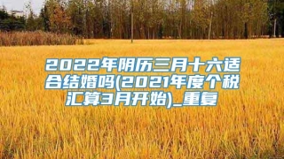 2022年阴历三月十六适合结婚吗(2021年度个税汇算3月开始)_重复
