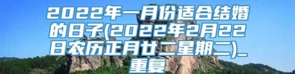 2022年一月份适合结婚的日子(2022年2月22日农历正月廿二星期二)_重复