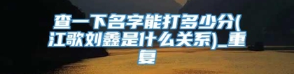 查一下名字能打多少分(江歌刘鑫是什么关系)_重复