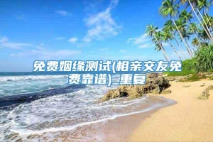 免费姻缘测试(相亲交友免费靠谱)_重复