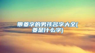 带姜字的男孩名字大全(姜是什么字)