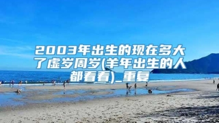 2003年出生的现在多大了虚岁周岁(羊年出生的人都看看)_重复