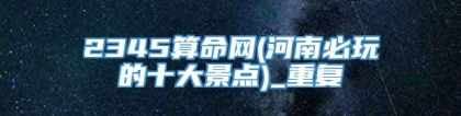 2345算命网(河南必玩的十大景点)_重复