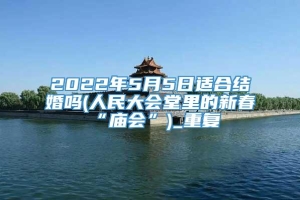 2022年5月5日适合结婚吗(人民大会堂里的新春“庙会”)_重复