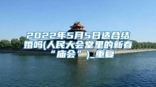 2022年5月5日适合结婚吗(人民大会堂里的新春“庙会”)_重复