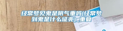经常梦见鬼是阴气重吗(经常梦到鬼是什么征兆)_重复