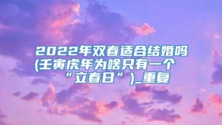 2022年双春适合结婚吗(壬寅虎年为啥只有一个“立春日”)_重复