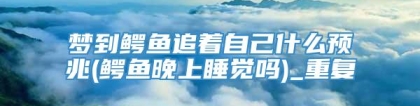 梦到鳄鱼追着自己什么预兆(鳄鱼晚上睡觉吗)_重复