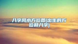 八字风水方位图(出生的方位和八字)