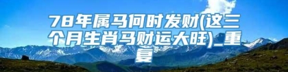 78年属马何时发财(这三个月生肖马财运大旺)_重复