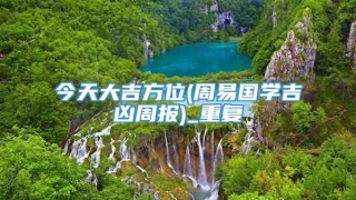 今天大吉方位(周易国学吉凶周报)_重复