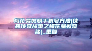 梅花易数测手机号方法(侠客传奇故事之梅花易数奇缘)_重复