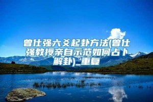 曾仕强六爻起卦方法(曾仕强教授亲自示范如何占卜解卦)_重复