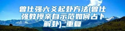 曾仕强六爻起卦方法(曾仕强教授亲自示范如何占卜解卦)_重复