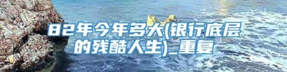 82年今年多大(银行底层的残酷人生)_重复