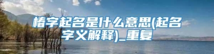 椿字起名是什么意思(起名字义解释)_重复