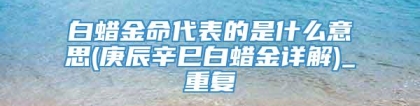白蜡金命代表的是什么意思(庚辰辛巳白蜡金详解)_重复