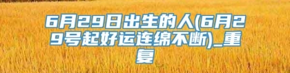 6月29日出生的人(6月29号起好运连绵不断)_重复