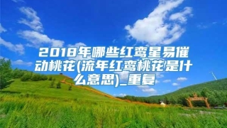 2018年哪些红鸾星易催动桃花(流年红鸾桃花是什么意思)_重复