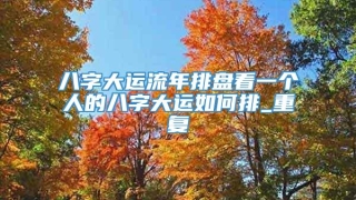 八字大运流年排盘看一个人的八字大运如何排_重复