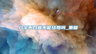 八字不合就不能结婚吗_重复