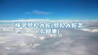 怀孕梦见大蛇(梦见大蛇怎么回事)