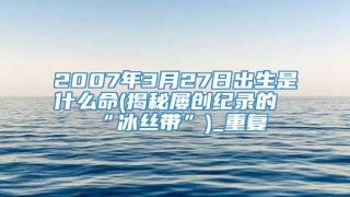2007年3月27日出生是什么命(揭秘屡创纪录的“冰丝带”)_重复