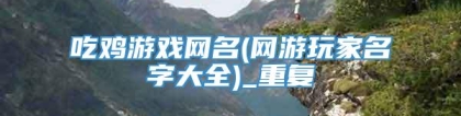 吃鸡游戏网名(网游玩家名字大全)_重复
