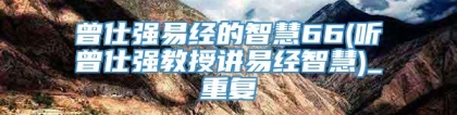 曾仕强易经的智慧66(听曾仕强教授讲易经智慧)_重复
