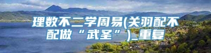理数不二学周易(关羽配不配做“武圣”)_重复