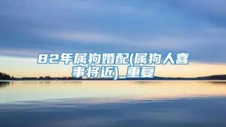 82年属狗婚配(属狗人喜事将近)_重复