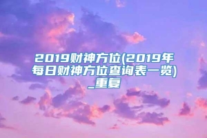 2019财神方位(2019年每日财神方位查询表一览)_重复