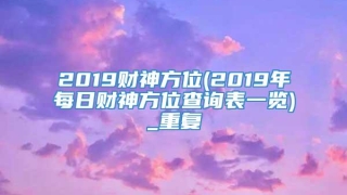 2019财神方位(2019年每日财神方位查询表一览)_重复