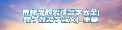 带嵘字的男孩名字大全(嵘字姓名学含义)_重复