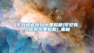 梦到被追跳到水里躲藏(梦见有人追跳水里躲着)_重复