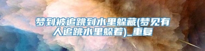 梦到被追跳到水里躲藏(梦见有人追跳水里躲着)_重复