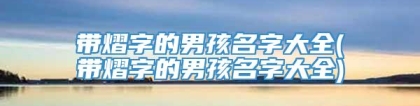 带熠字的男孩名字大全(带熠字的男孩名字大全)