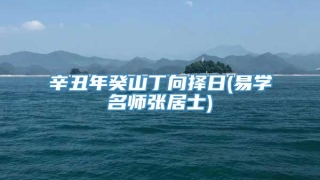 辛丑年癸山丁向择日(易学名师张居士)