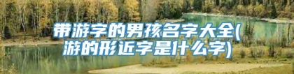 带游字的男孩名字大全(游的形近字是什么字)