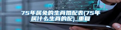 75年属兔的生肖婚配表(75年属什么生肖的配)_重复
